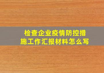 检查企业疫情防控措施工作汇报材料怎么写