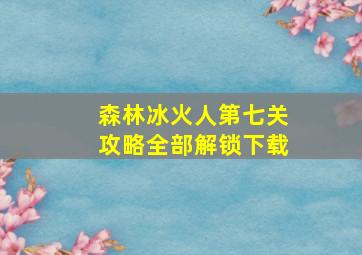 森林冰火人第七关攻略全部解锁下载