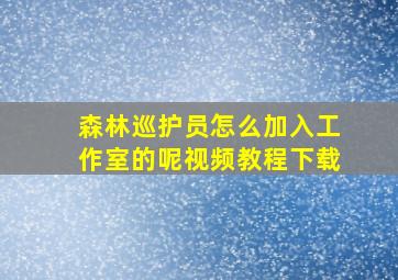 森林巡护员怎么加入工作室的呢视频教程下载