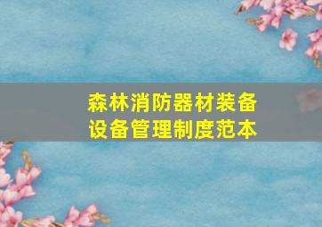 森林消防器材装备设备管理制度范本