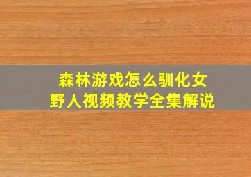 森林游戏怎么驯化女野人视频教学全集解说