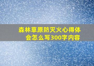 森林草原防灭火心得体会怎么写300字内容