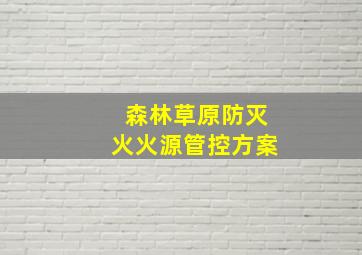 森林草原防灭火火源管控方案