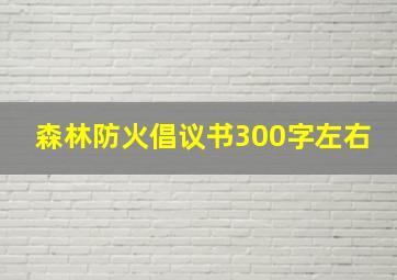 森林防火倡议书300字左右