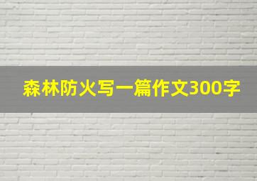 森林防火写一篇作文300字