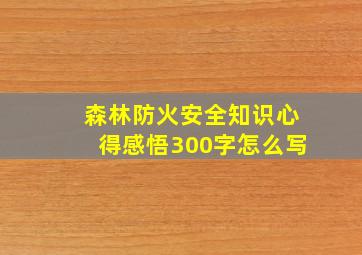 森林防火安全知识心得感悟300字怎么写