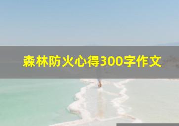 森林防火心得300字作文