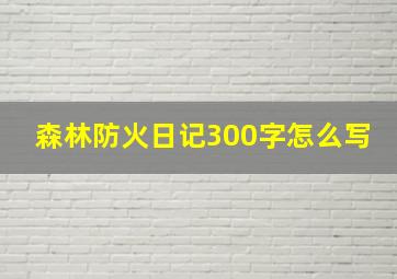 森林防火日记300字怎么写