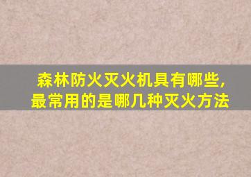 森林防火灭火机具有哪些,最常用的是哪几种灭火方法