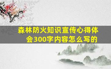 森林防火知识宣传心得体会300字内容怎么写的