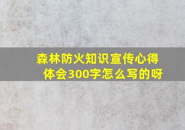 森林防火知识宣传心得体会300字怎么写的呀