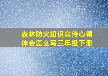 森林防火知识宣传心得体会怎么写三年级下册