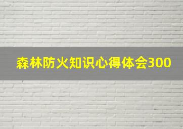 森林防火知识心得体会300