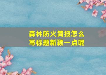 森林防火简报怎么写标题新颖一点呢