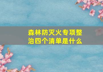 森林防灭火专项整治四个清单是什么