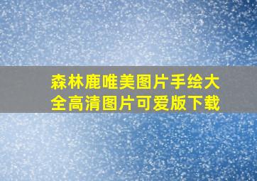 森林鹿唯美图片手绘大全高清图片可爱版下载