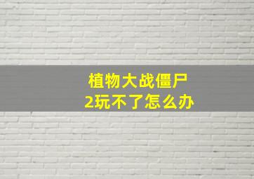 植物大战僵尸2玩不了怎么办