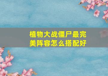 植物大战僵尸最完美阵容怎么搭配好