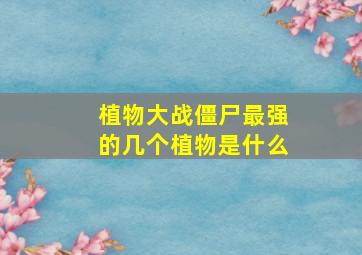 植物大战僵尸最强的几个植物是什么