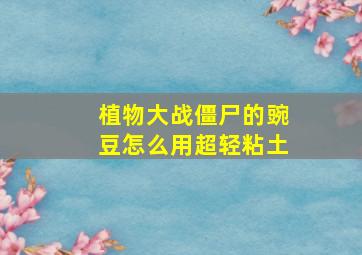 植物大战僵尸的豌豆怎么用超轻粘土