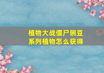 植物大战僵尸豌豆系列植物怎么获得