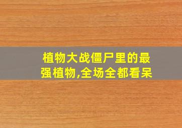 植物大战僵尸里的最强植物,全场全都看呆