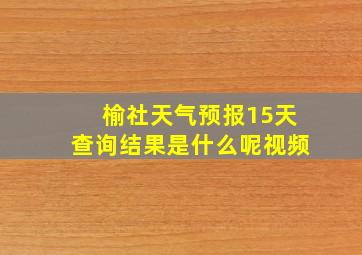 榆社天气预报15天查询结果是什么呢视频