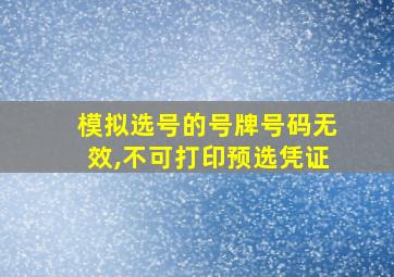 模拟选号的号牌号码无效,不可打印预选凭证