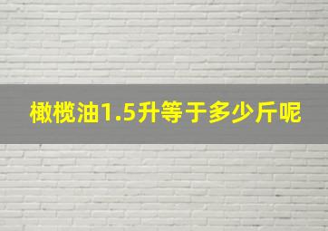 橄榄油1.5升等于多少斤呢