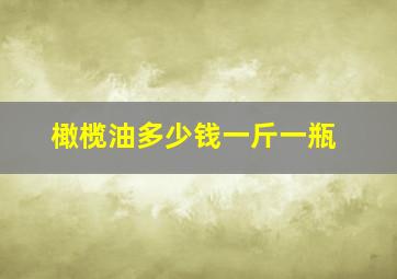 橄榄油多少钱一斤一瓶