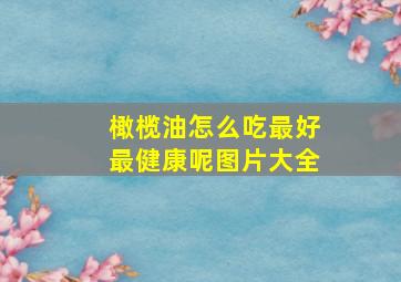 橄榄油怎么吃最好最健康呢图片大全