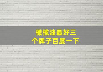 橄榄油最好三个牌子百度一下