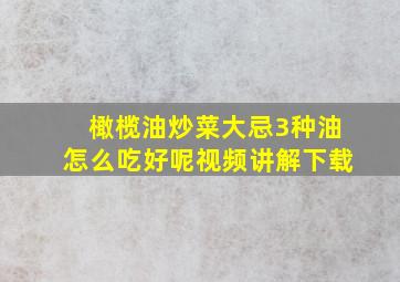 橄榄油炒菜大忌3种油怎么吃好呢视频讲解下载