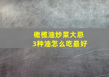 橄榄油炒菜大忌3种油怎么吃最好