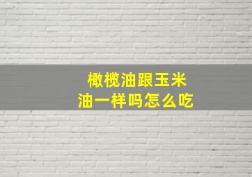 橄榄油跟玉米油一样吗怎么吃