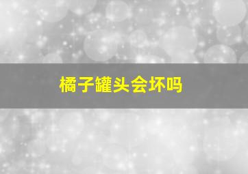 橘子罐头会坏吗