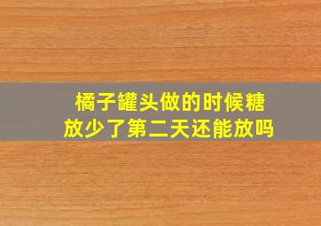 橘子罐头做的时候糖放少了第二天还能放吗