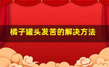 橘子罐头发苦的解决方法