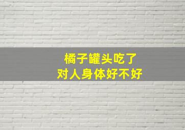 橘子罐头吃了对人身体好不好