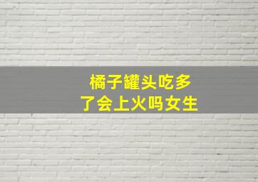 橘子罐头吃多了会上火吗女生