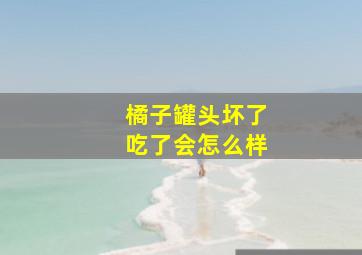 橘子罐头坏了吃了会怎么样