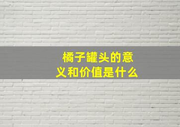 橘子罐头的意义和价值是什么