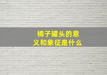 橘子罐头的意义和象征是什么