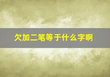 欠加二笔等于什么字啊