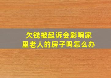 欠钱被起诉会影响家里老人的房子吗怎么办