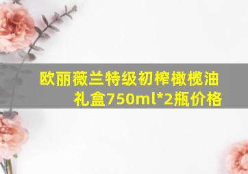 欧丽薇兰特级初榨橄榄油礼盒750ml*2瓶价格