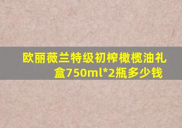 欧丽薇兰特级初榨橄榄油礼盒750ml*2瓶多少钱