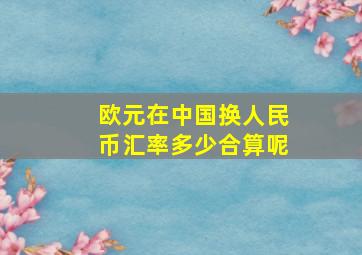 欧元在中国换人民币汇率多少合算呢