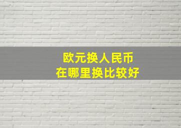 欧元换人民币在哪里换比较好