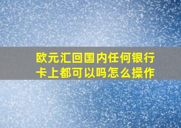 欧元汇回国内任何银行卡上都可以吗怎么操作